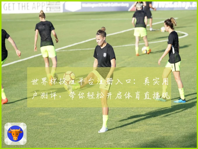世界杯投注平台注册入口：真实用户测评，带你轻松开启体育直播观赛新体验