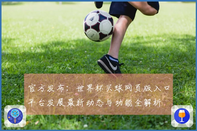 官方发布：世界杯买球网页版入口平台发展最新动态与功能全解析