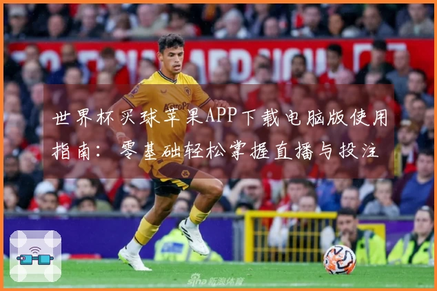 世界杯买球苹果APP下载电脑版使用指南：零基础轻松掌握直播与投注新体验