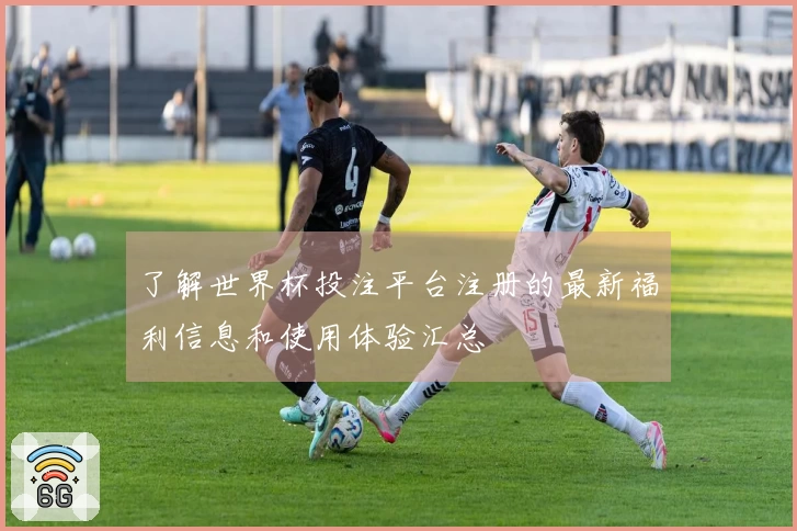 了解世界杯投注平台注册的最新福利信息和使用体验汇总