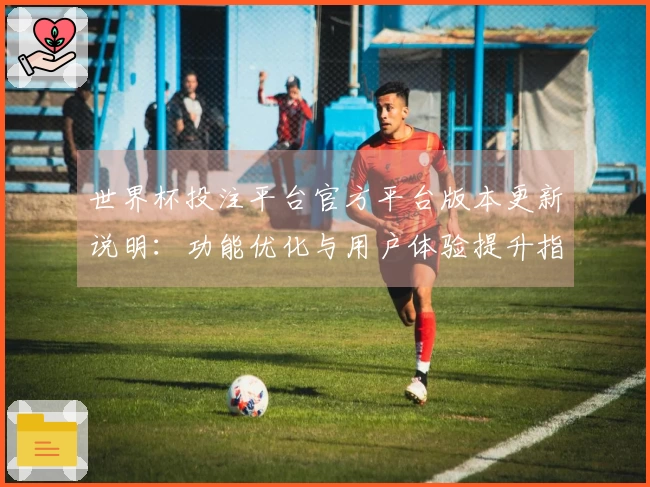 世界杯投注平台官方平台版本更新说明：功能优化与用户体验提升指引