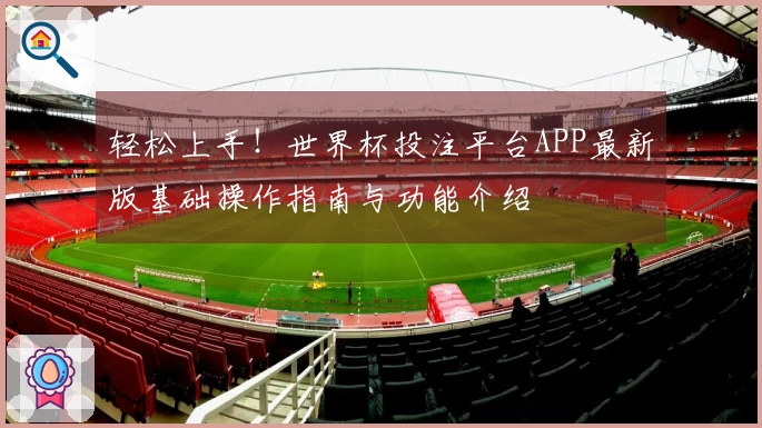 轻松上手！世界杯投注平台APP最新版基础操作指南与功能介绍