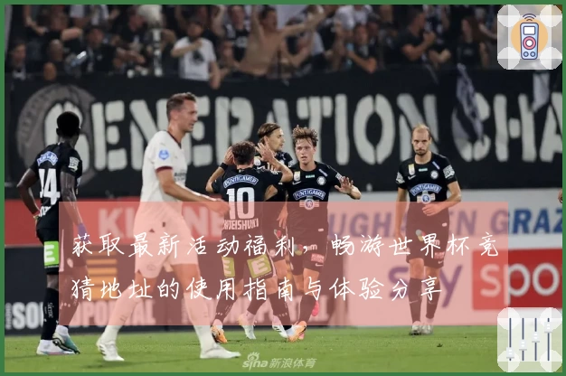 获取最新活动福利，畅游世界杯竞猜地址的使用指南与体验分享