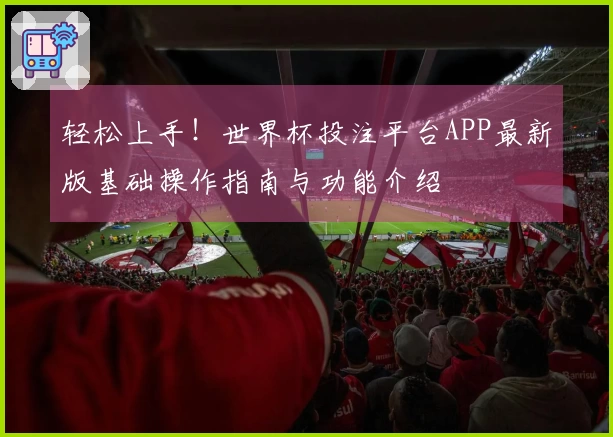 轻松上手!世界杯投注平台APP最新版基础操作指南与功能介绍