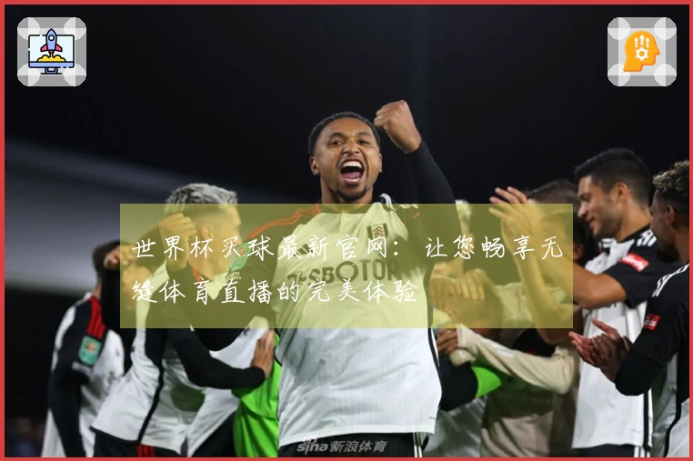 世界杯买球最新官网:让您畅享无缝体育直播的完美体验