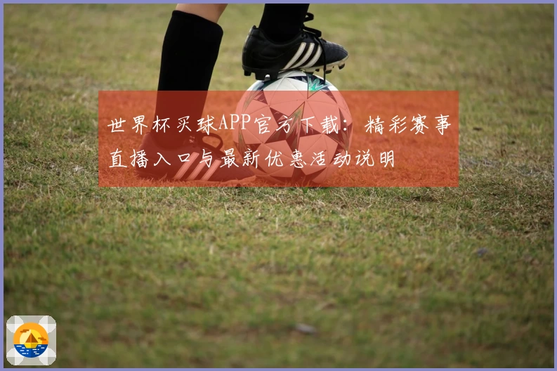 世界杯买球APP官方下载：精彩赛事直播入口与最新优惠活动说明