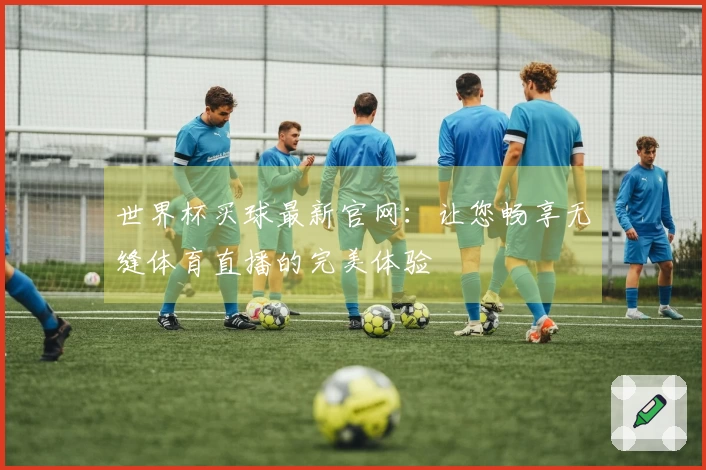 世界杯买球最新官网：让您畅享无缝体育直播的完美体验