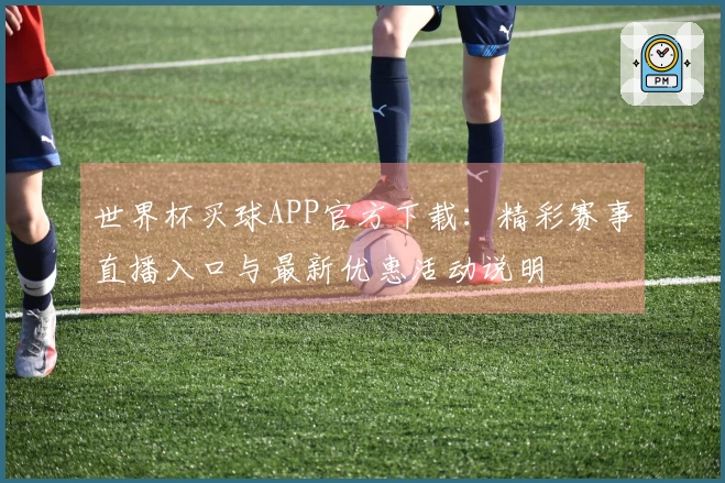 世界杯买球APP官方下载：精彩赛事直播入口与最新优惠活动说明