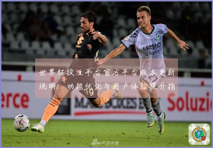 世界杯投注平台官方平台版本更新说明：功能优化与用户体验提升指引