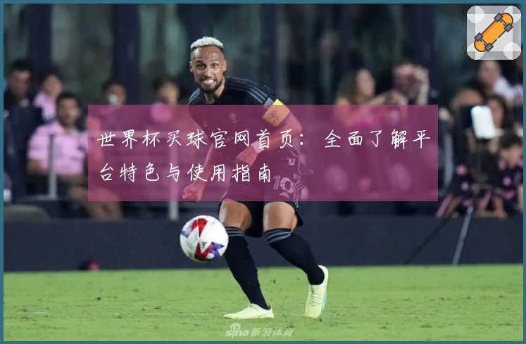 世界杯买球官网首页：全面了解平台特色与使用指南
